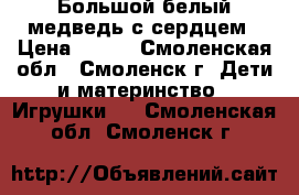 Большой белый медведь с сердцем › Цена ­ 500 - Смоленская обл., Смоленск г. Дети и материнство » Игрушки   . Смоленская обл.,Смоленск г.